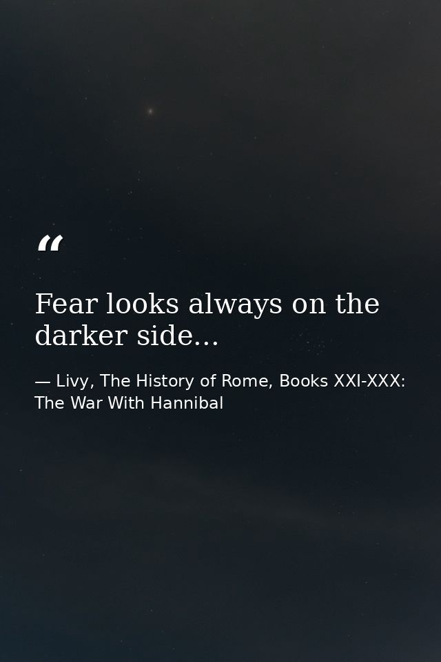 Fear looks always on the darker side... — Livy, The History of Rome, Books XXI-XXX: The War With Hannibal