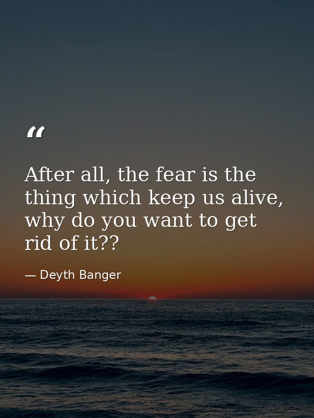 After all, the fear is the thing which keep us alive, why do you want to get rid of it?? — Deyth Banger