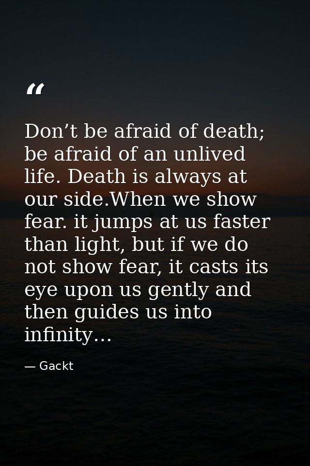 Don’t be afraid of death; be afraid of an unlived life. Death is always at our side.When we show fear. it jumps at us fa — Gackt