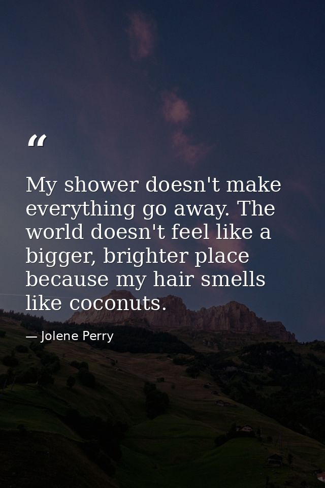 My shower doesn't make everything go away. The world doesn't feel like a bigger, brighter place because my hair smells l — Jolene Perry