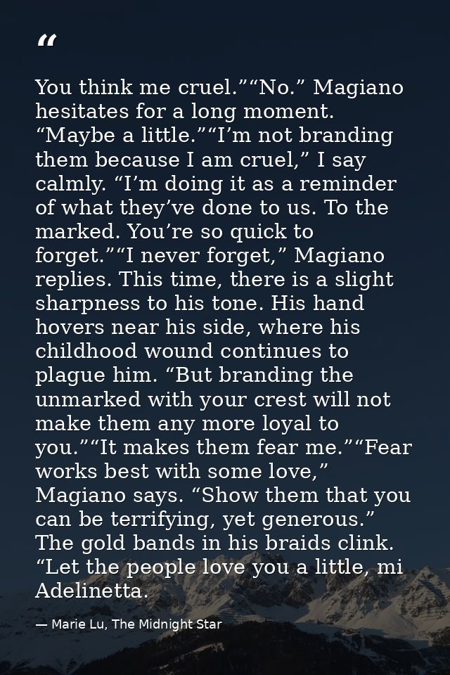You think me cruel.”“No.” Magiano hesitates for a long moment. “Maybe a little.”“I’m not branding them because I am crue — Marie Lu, The Midnight Star