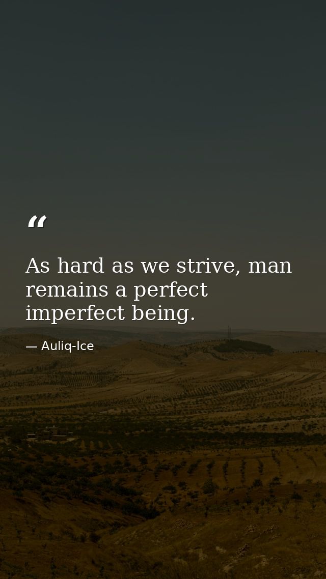 As hard as we strive, man remains a perfect imperfect being. — Auliq-Ice