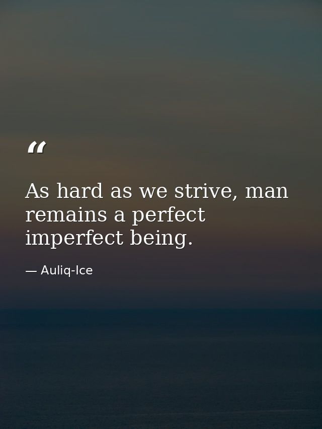 As hard as we strive, man remains a perfect imperfect being. — Auliq-Ice