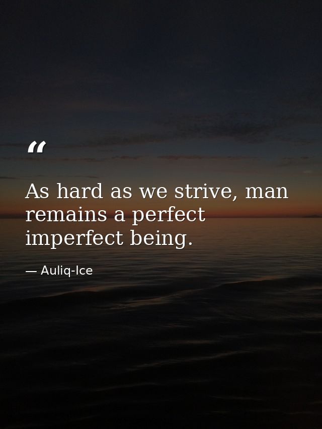 As hard as we strive, man remains a perfect imperfect being. — Auliq-Ice