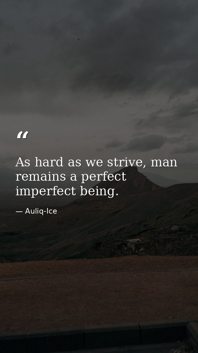 As hard as we strive, man remains a perfect imperfect being. — Auliq-Ice