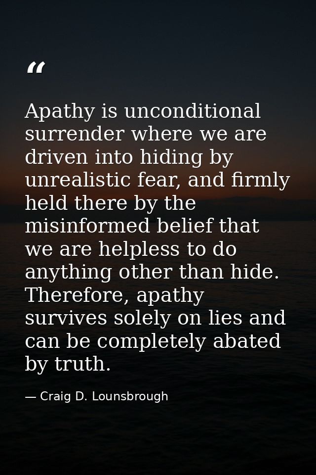 Apathy is unconditional surrender where we are driven into hiding by unrealistic fear, and firmly held there by the misi — Craig D. Lounsbrough