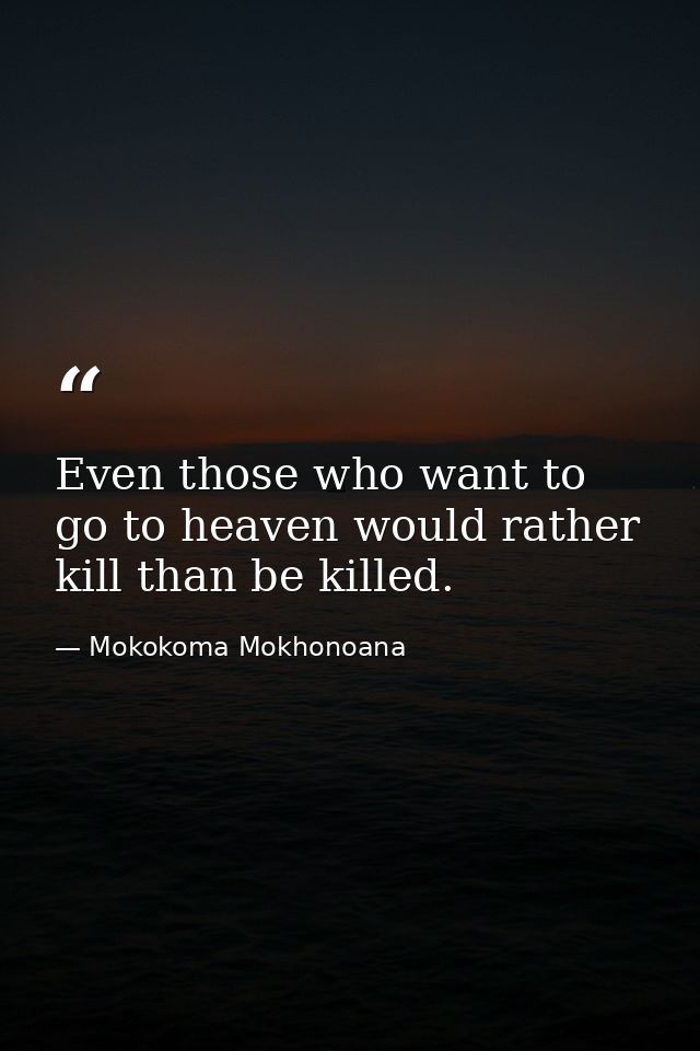 Even those who want to go to heaven would rather kill than be killed. — Mokokoma Mokhonoana