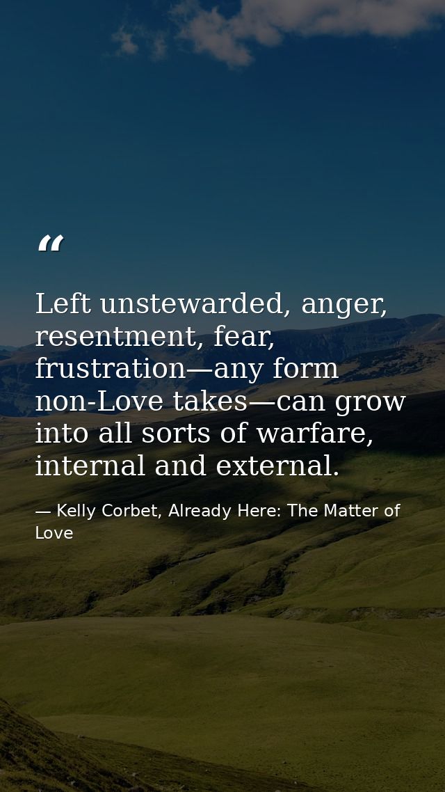 Left unstewarded, anger, resentment, fear, frustration—any form non-Love takes—can grow into all sorts of warfare, inter — Kelly Corbet, Already Here: The Matter of Love