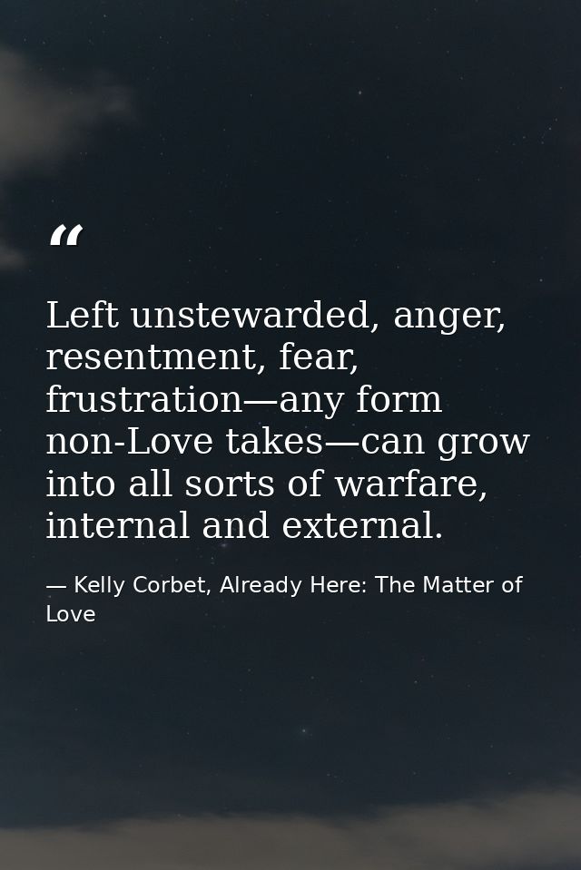 Left unstewarded, anger, resentment, fear, frustration—any form non-Love takes—can grow into all sorts of warfare, inter — Kelly Corbet, Already Here: The Matter of Love