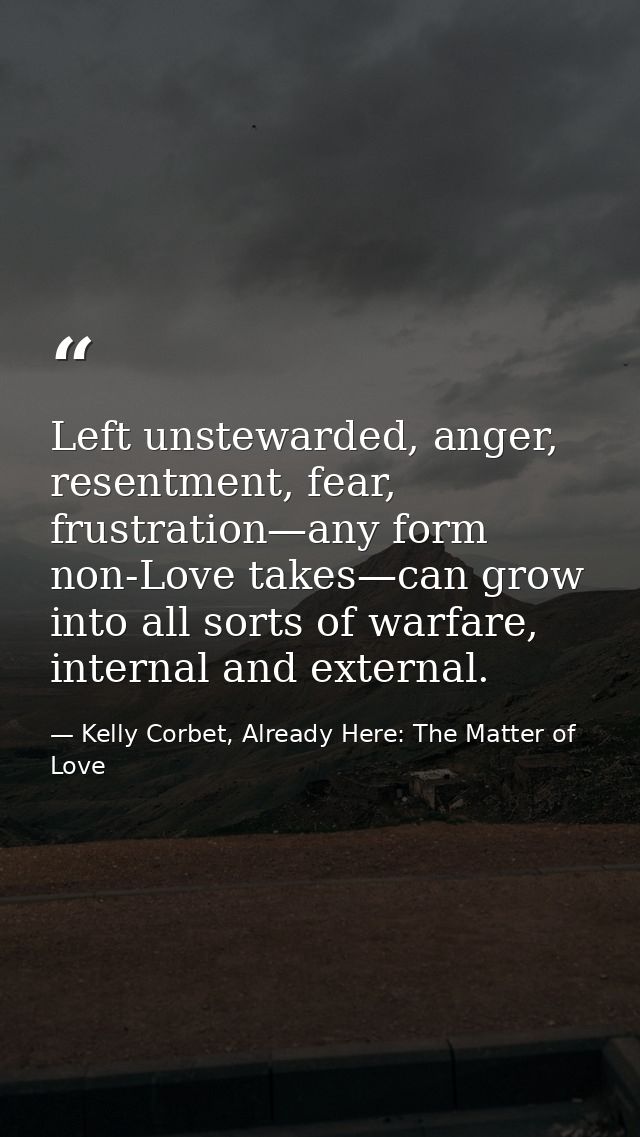 Left unstewarded, anger, resentment, fear, frustration—any form non-Love takes—can grow into all sorts of warfare, inter — Kelly Corbet, Already Here: The Matter of Love