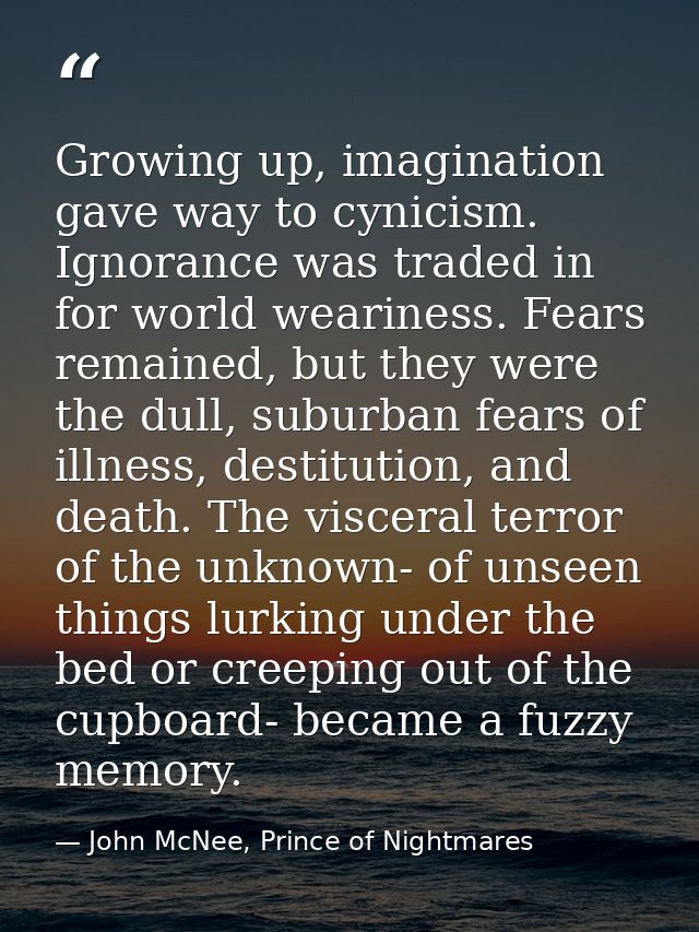 Growing up, imagination gave way to cynicism. Ignorance was traded in for world weariness. Fears remained, but they were — John McNee, Prince of Nightmares