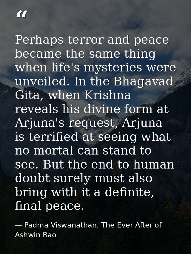 Perhaps terror and peace became the same thing when life's mysteries were unveiled. In the Bhagavad Gita, when Krishna r — Padma Viswanathan, The Ever After of Ashwin Rao