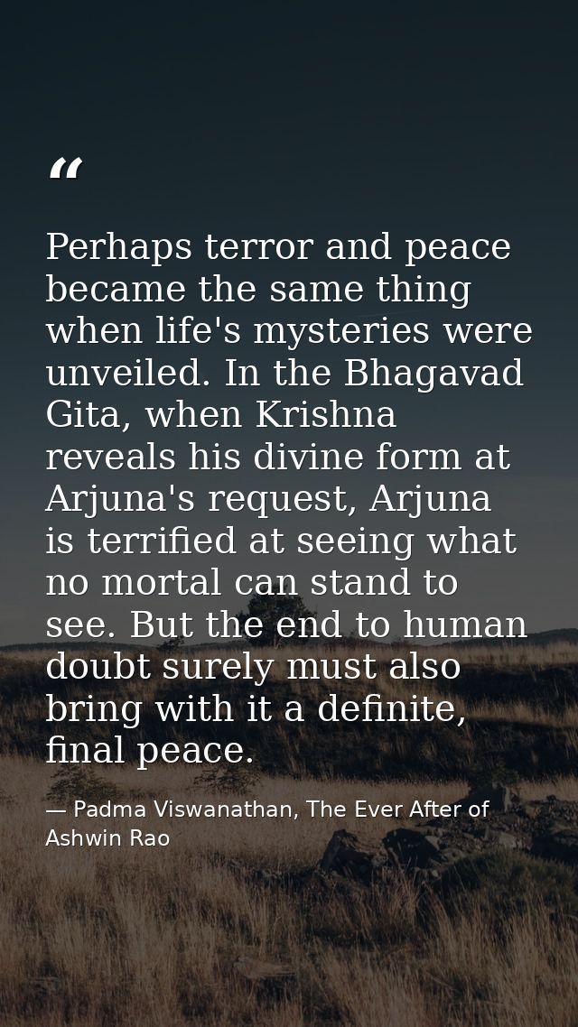 Perhaps terror and peace became the same thing when life's mysteries were unveiled. In the Bhagavad Gita, when Krishna r — Padma Viswanathan, The Ever After of Ashwin Rao