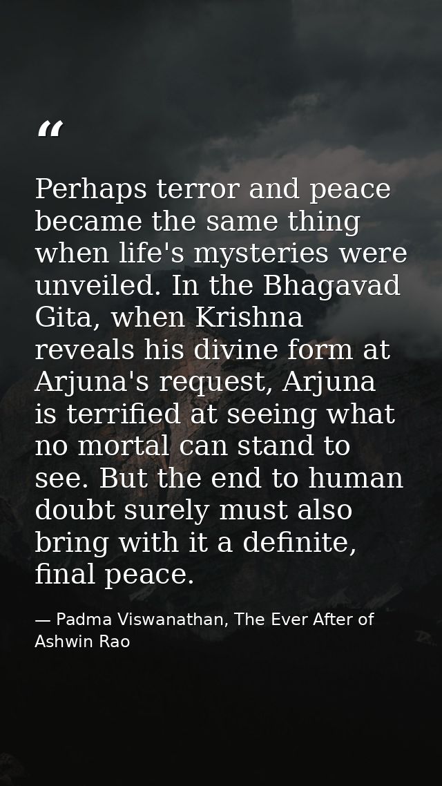 Perhaps terror and peace became the same thing when life's mysteries were unveiled. In the Bhagavad Gita, when Krishna r — Padma Viswanathan, The Ever After of Ashwin Rao