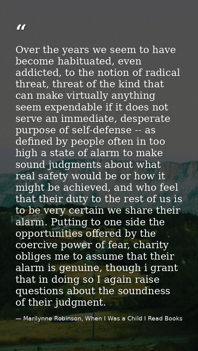 Over the years we seem to have become habituated, even addicted, to the notion of radical threat, threat of the kind tha — Marilynne Robinson, When I Was a Child I Read Books