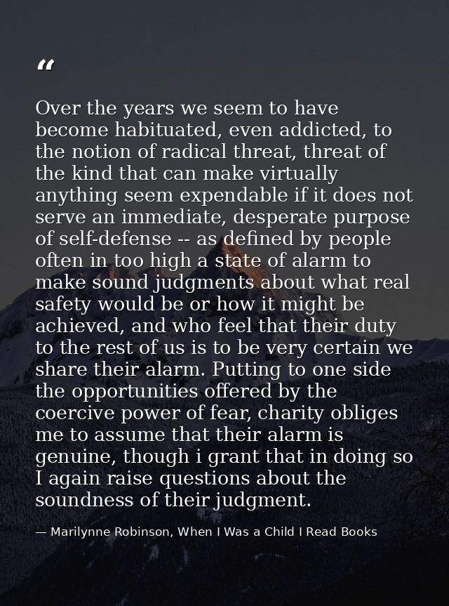 Over the years we seem to have become habituated, even addicted, to the notion of radical threat, threat of the kind tha — Marilynne Robinson, When I Was a Child I Read Books
