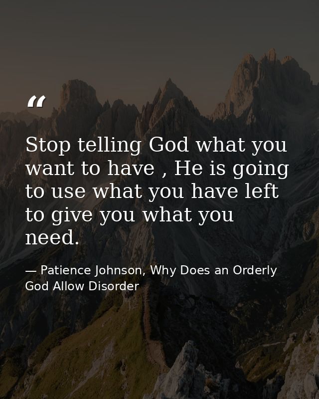 Stop telling God what you want to have , He is going to use what you have left to give you what you need. — Patience Johnson, Why Does an Orderly God Allow Disorder