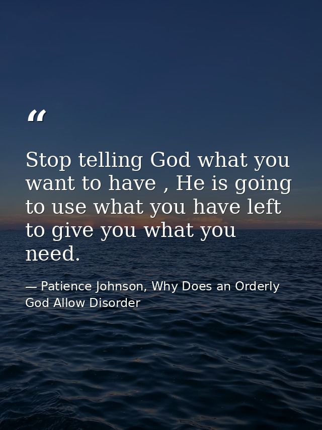 Stop telling God what you want to have , He is going to use what you have left to give you what you need. — Patience Johnson, Why Does an Orderly God Allow Disorder