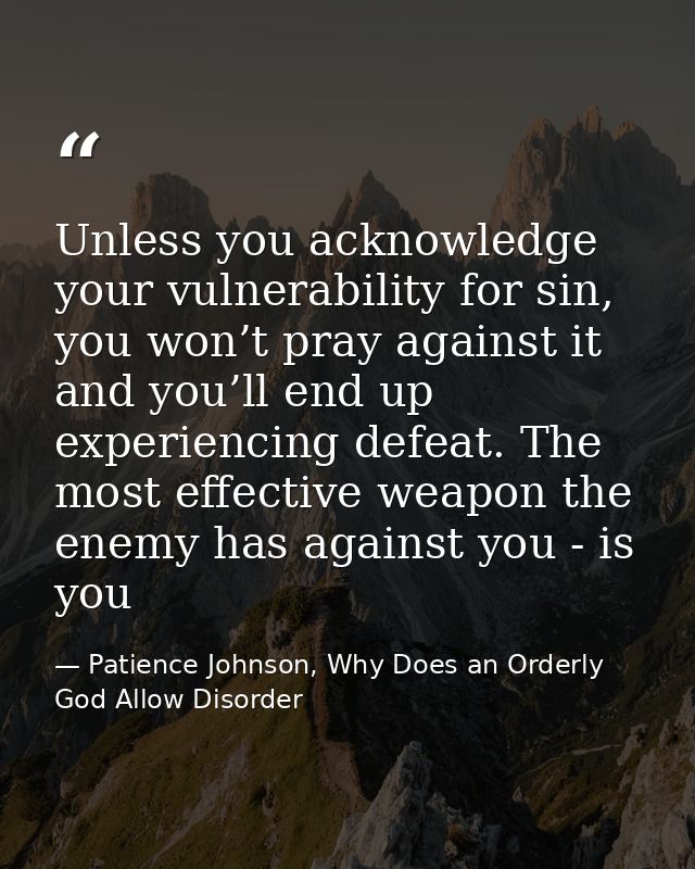 Unless you acknowledge your vulnerability for sin, you won’t pray against it and you’ll end up experiencing defeat. The  — Patience Johnson, Why Does an Orderly God Allow Disorder