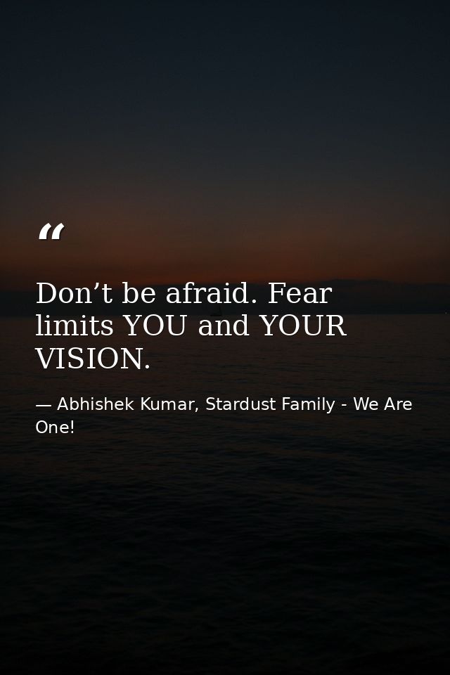 Don’t be afraid. Fear limits YOU and YOUR VISION. — Abhishek Kumar, Stardust Family - We Are One!