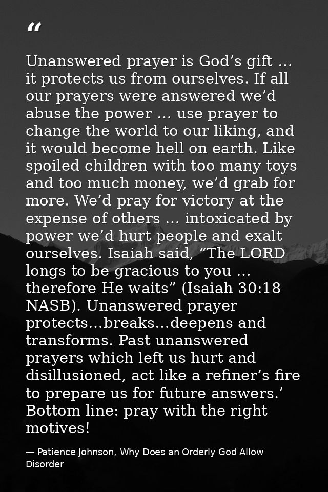 Unanswered prayer is God’s gift … it protects us from ourselves. If all our prayers were answered we’d abuse the power … — Patience Johnson, Why Does an Orderly God Allow Disorder
