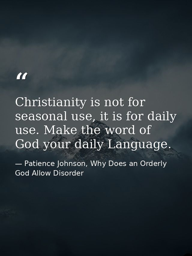 Christianity is not for seasonal use, it is for daily use. Make the word of God your daily Language. — Patience Johnson, Why Does an Orderly God Allow Disorder