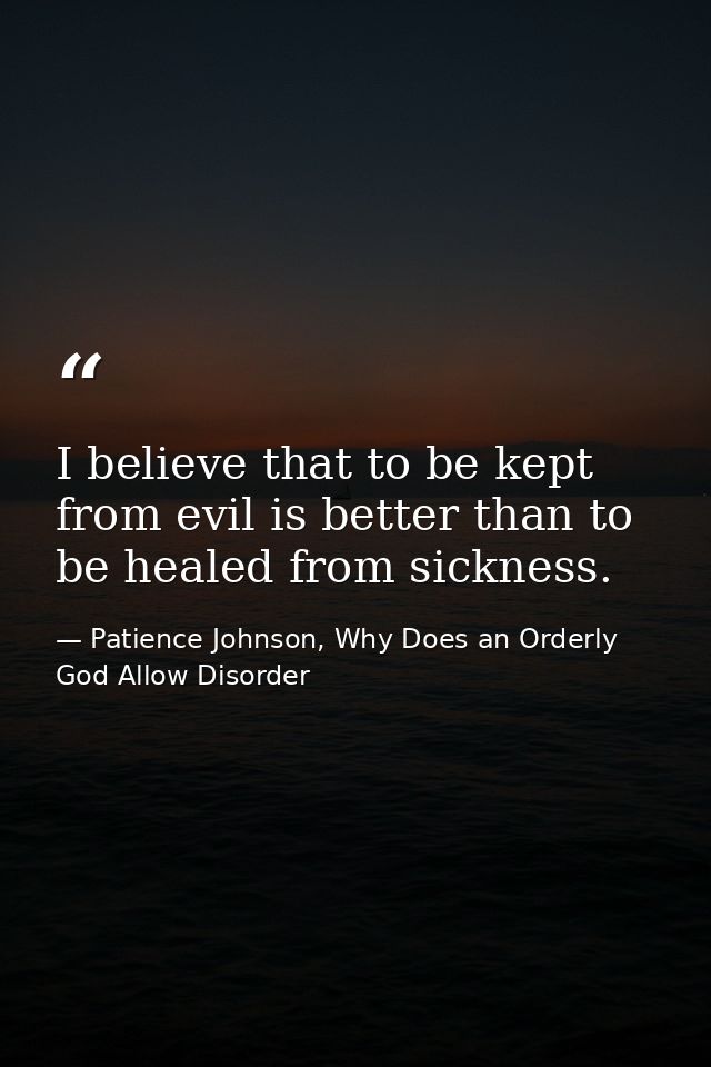 I believe that to be kept from evil is better than to be healed from sickness. — Patience Johnson, Why Does an Orderly God Allow Disorder