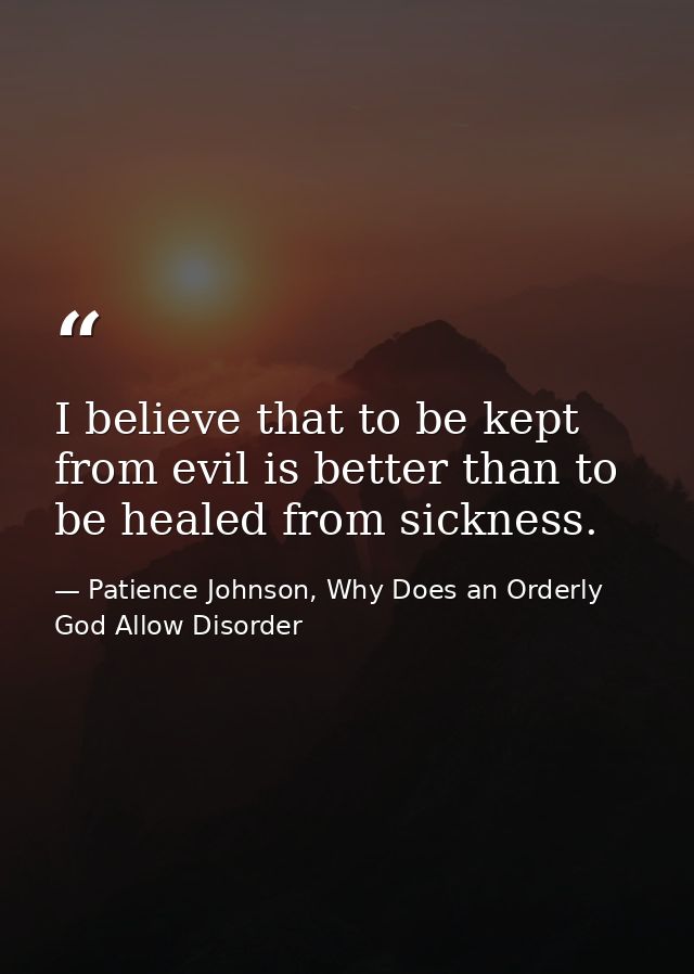 I believe that to be kept from evil is better than to be healed from sickness. — Patience Johnson, Why Does an Orderly God Allow Disorder