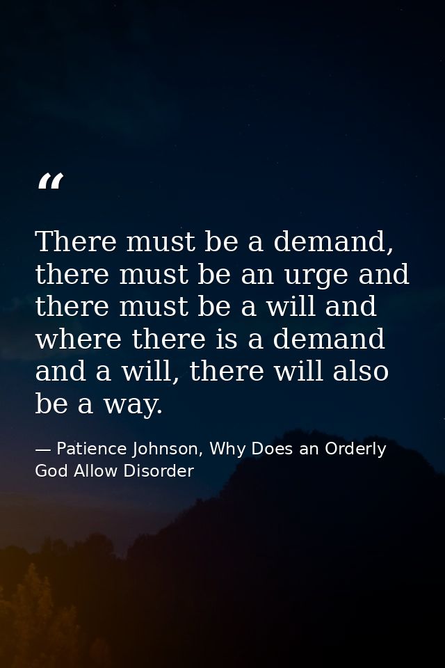 There must be a demand, there must be an urge and there must be a will and where there is a demand and a will, there wil — Patience Johnson, Why Does an Orderly God Allow Disorder
