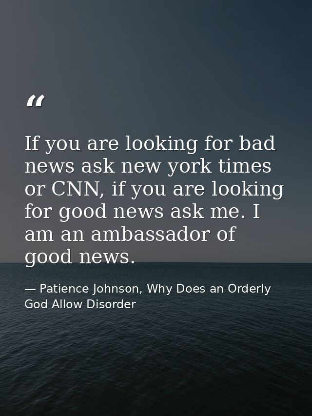 If you are looking for bad news ask new york times or CNN, if you are looking for good news ask me. I am an ambassador o — Patience Johnson, Why Does an Orderly God Allow Disorder