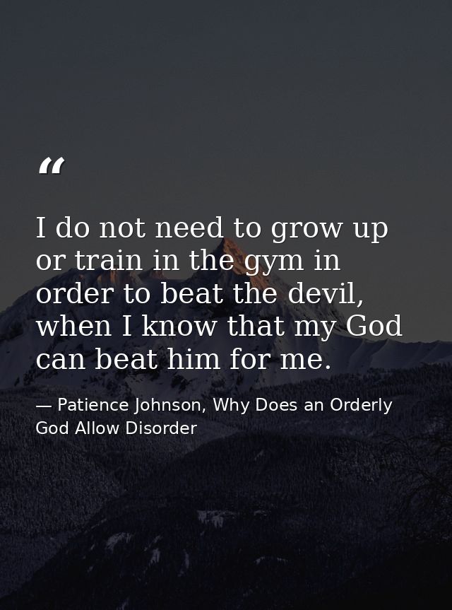I do not need to grow up or train in the gym in order to beat the devil, when I know that my God can beat him for me. — Patience Johnson, Why Does an Orderly God Allow Disorder
