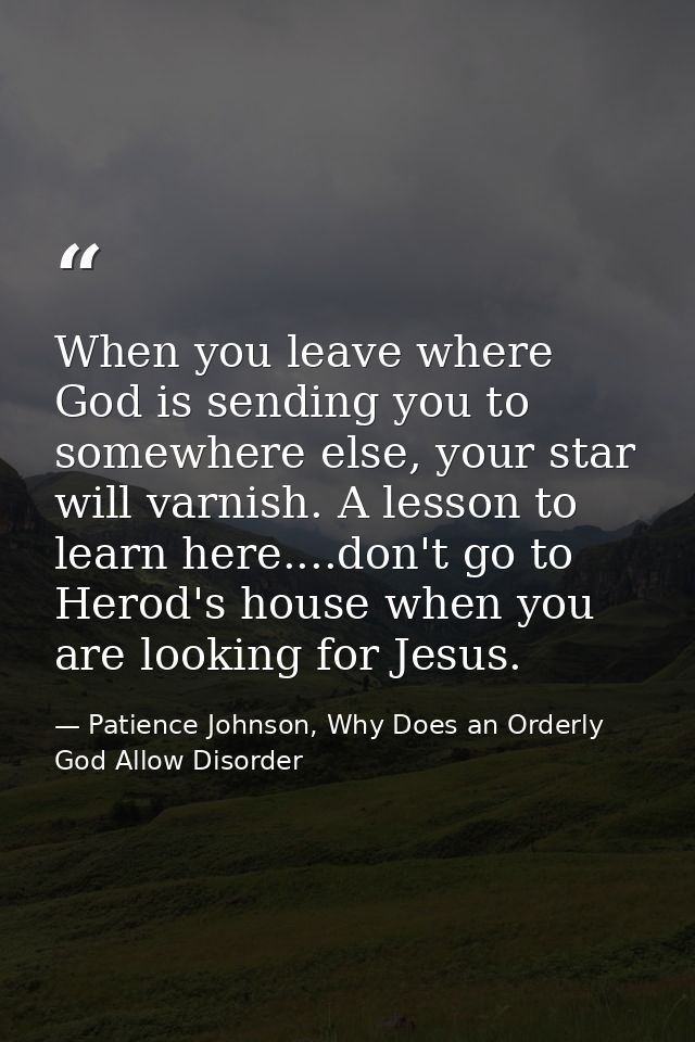 When you leave where God is sending you to somewhere else, your star will varnish. A lesson to learn here....don't go to — Patience Johnson, Why Does an Orderly God Allow Disorder