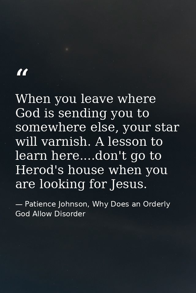 When you leave where God is sending you to somewhere else, your star will varnish. A lesson to learn here....don't go to — Patience Johnson, Why Does an Orderly God Allow Disorder