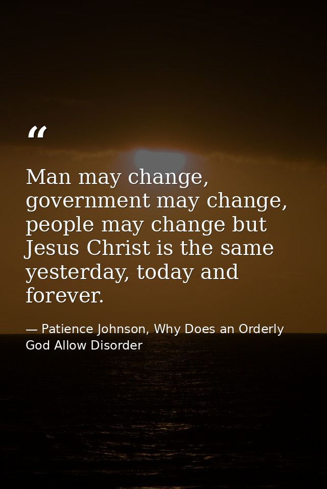 Man may change, government may change, people may change but Jesus Christ is the same yesterday, today and forever. — Patience Johnson, Why Does an Orderly God Allow Disorder