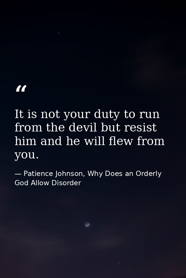 It is not your duty to run from the devil but resist him and he will flew from you. — Patience Johnson, Why Does an Orderly God Allow Disorder