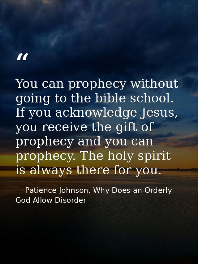 You can prophecy without going to the bible school. If you acknowledge Jesus, you receive the gift of prophecy and you c — Patience Johnson, Why Does an Orderly God Allow Disorder