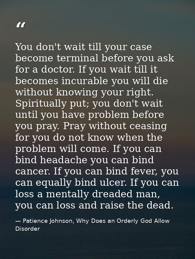 You don't wait till your case become terminal before you ask for a doctor. If you wait till it becomes incurable you wil — Patience Johnson, Why Does an Orderly God Allow Disorder