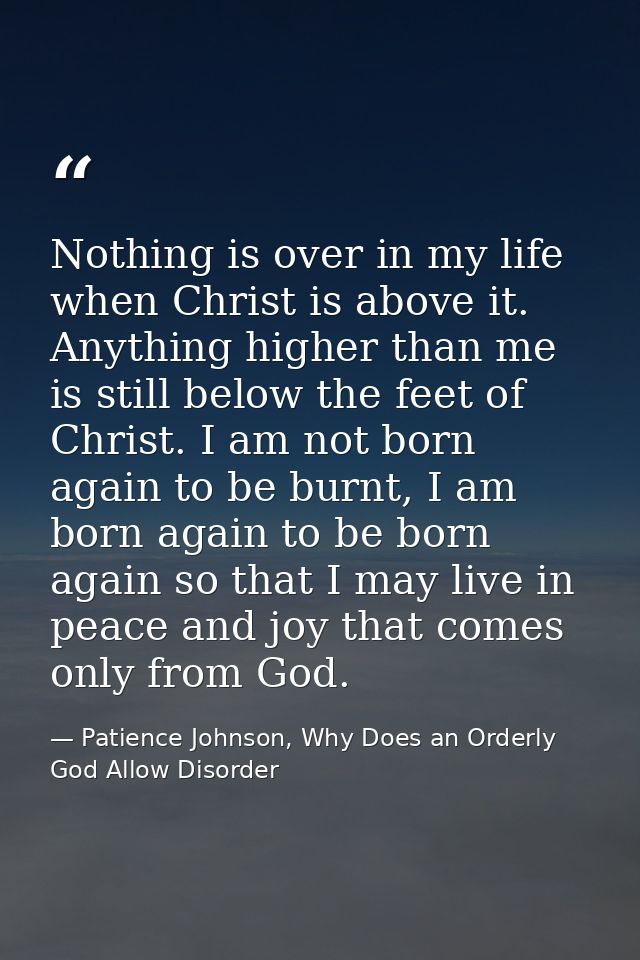 Nothing is over in my life when Christ is above it. Anything higher than me is still below the feet of Christ. I am not  — Patience Johnson, Why Does an Orderly God Allow Disorder