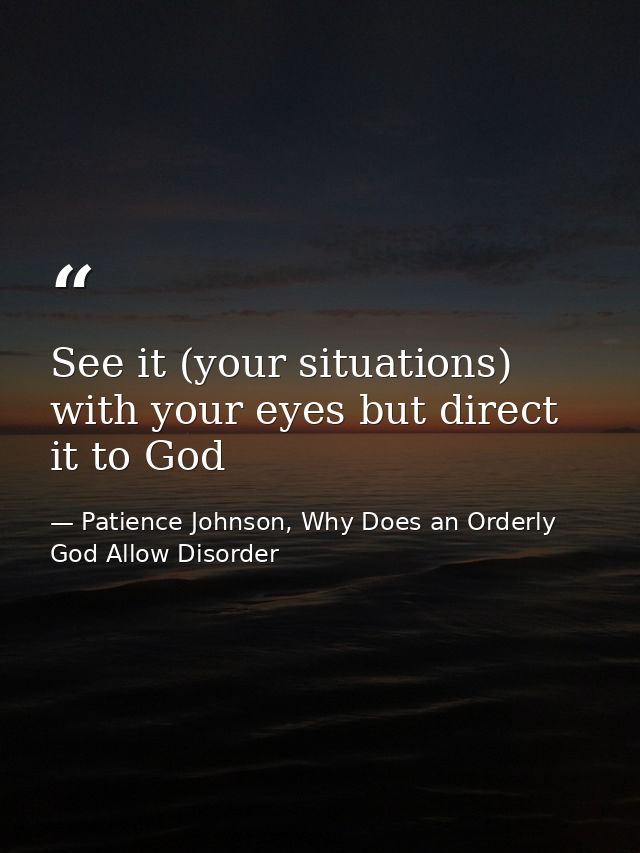 See it (your situations) with your eyes but direct it to God — Patience Johnson, Why Does an Orderly God Allow Disorder