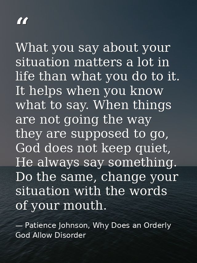 What you say about your situation matters a lot in life than what you do to it. It helps when you know what to say. When — Patience Johnson, Why Does an Orderly God Allow Disorder