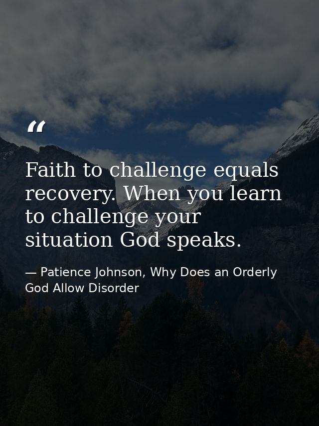 Faith to challenge equals recovery. When you learn to challenge your situation God speaks. — Patience Johnson, Why Does an Orderly God Allow Disorder