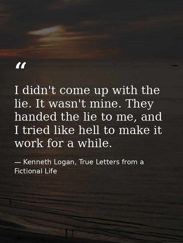 I didn't come up with the lie. It wasn't mine. They handed the lie to me, and I tried like hell to make it work for a wh — Kenneth Logan, True Letters from a Fictional Life