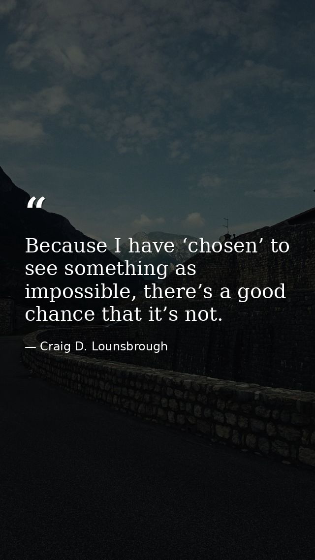 Because I have ‘chosen’ to see something as impossible, there’s a good chance that it’s not. — Craig D. Lounsbrough