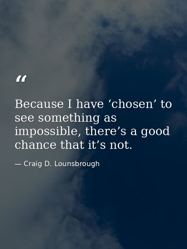 Because I have ‘chosen’ to see something as impossible, there’s a good chance that it’s not. — Craig D. Lounsbrough