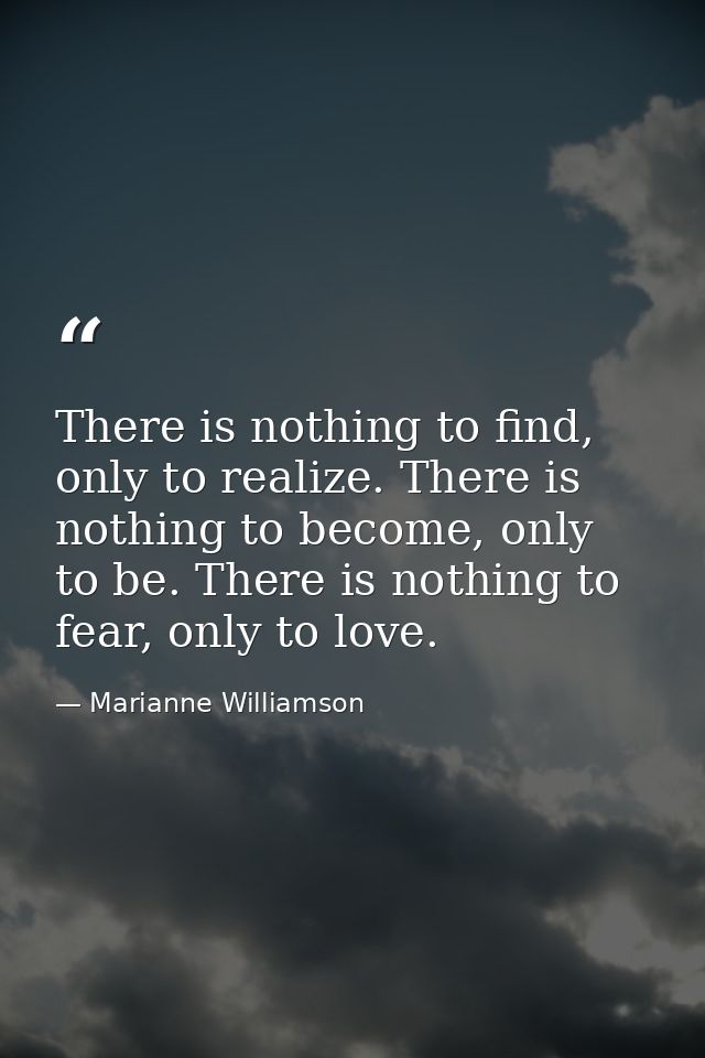 There is nothing to find, only to realize. There is nothing to become, only to be. There is nothing to fear, only to lov — Marianne Williamson