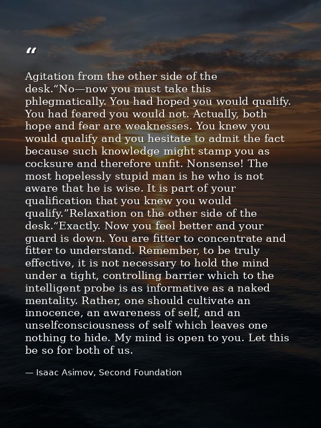 Agitation from the other side of the desk.“No—now you must take this phlegmatically. You had hoped you would qualify. Yo — Isaac Asimov, Second Foundation