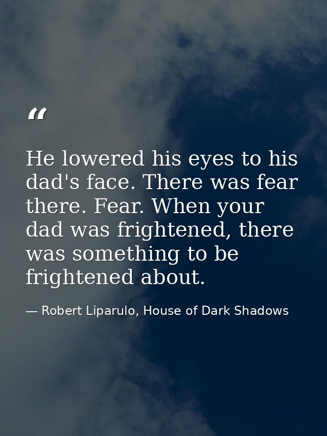 He lowered his eyes to his dad's face. There was fear there. Fear. When your dad was frightened, there was something to  — Robert Liparulo, House of Dark Shadows