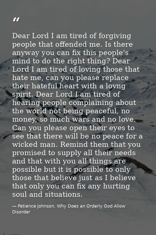 Dear Lord I am tired of forgiving people that offended me. Is there anyway you can fix this people's mind to do the righ — Patience Johnson, Why Does an Orderly God Allow Disorder