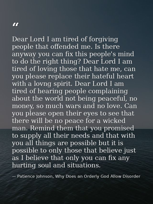 Dear Lord I am tired of forgiving people that offended me. Is there anyway you can fix this people's mind to do the righ — Patience Johnson, Why Does an Orderly God Allow Disorder