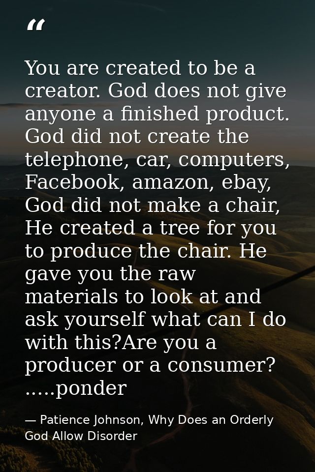 You are created to be a creator. God does not give anyone a finished product. God did not create the telephone, car, com — Patience Johnson, Why Does an Orderly God Allow Disorder